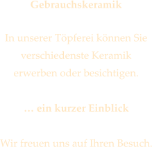 Gebrauchskeramik  In unserer Tpferei knnen Sie verschiedenste Keramik  erwerben oder besichtigen.   ein kurzer Einblick  Wir freuen uns auf Ihren Besuch.