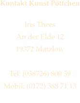 Kontakt Kunst Pttchen  Iris Thees An der Elde 12 19372 Matzlow  Tel: (038726) 800 39 Mobil: (0172) 388 71 13 iris@kunstpoettchen.de